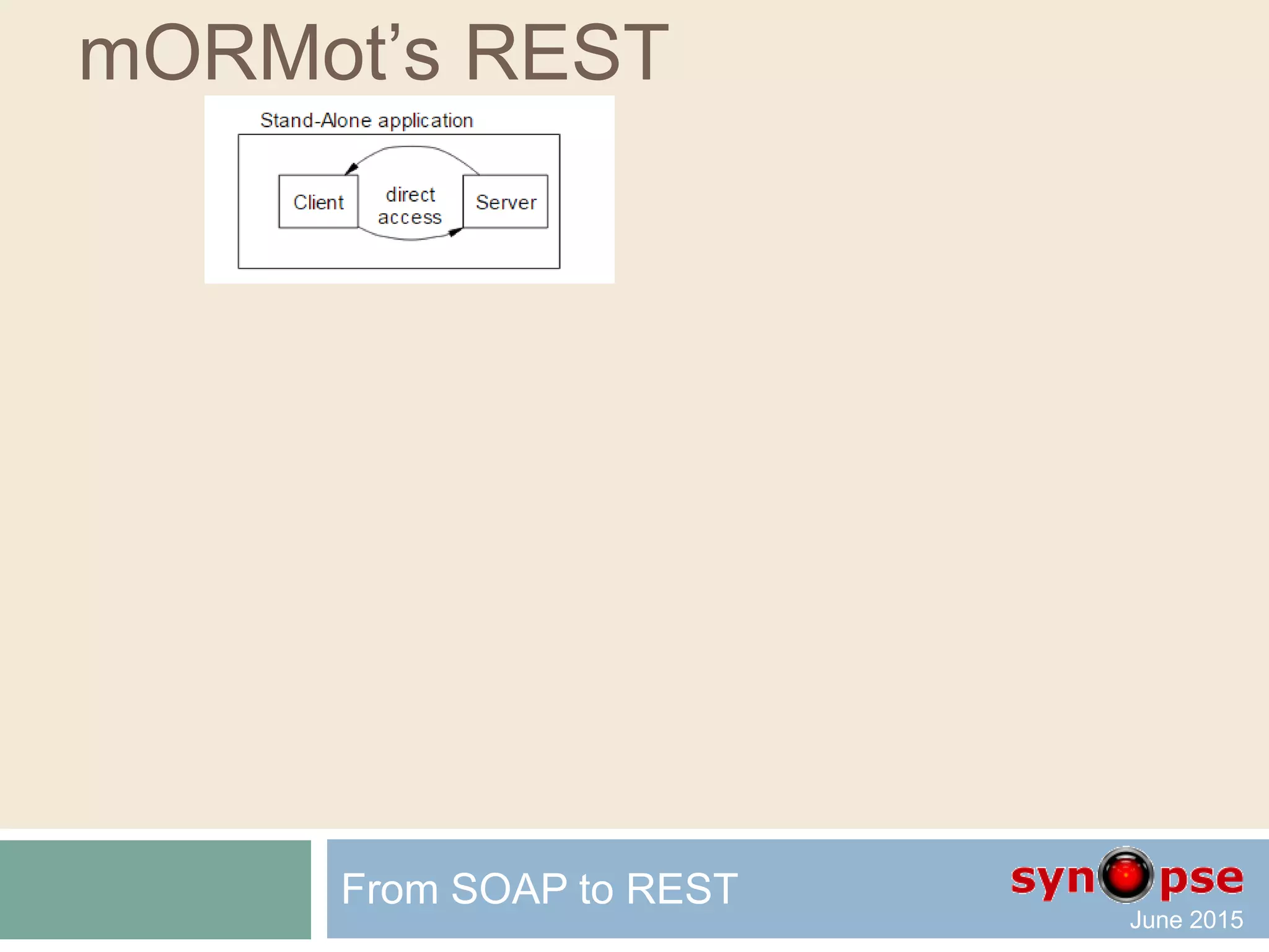 mORMot’s REST
 REST design at class level – Client side
 Several HTTP remote access classes
 mORMotHttpClient.pas
From SOAP to REST
TSQLHttpClientWinINet
TSQLHttpClientWinGeneric
TSQLHttpClientGeneric
TSQLHttpClientWinHTTP
TSQLHttpClientWinSock TSQLHttpClientCurl
TSQLHttpClientWebsockets
 