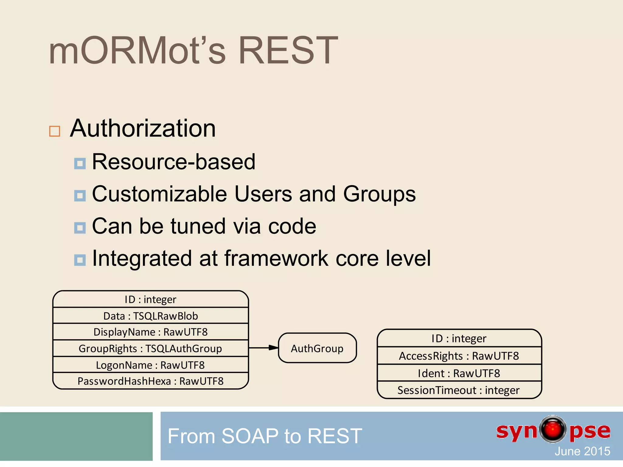 mORMot’s REST
 HTTP Server
 A single TSQLHttpServer can handle
one or several TSQLRestServer instances
 Automated routing using TSQLModel.Root
 Via http.sys or Sockets or WebSockets
 mORMotHttpServer.pas
 Advanced features
 Virtual hosts, redirection, shared port (http.sys)
 Deflate / SynLZ / AES compression/encryption
 As application or service/daemon
From SOAP to REST
 