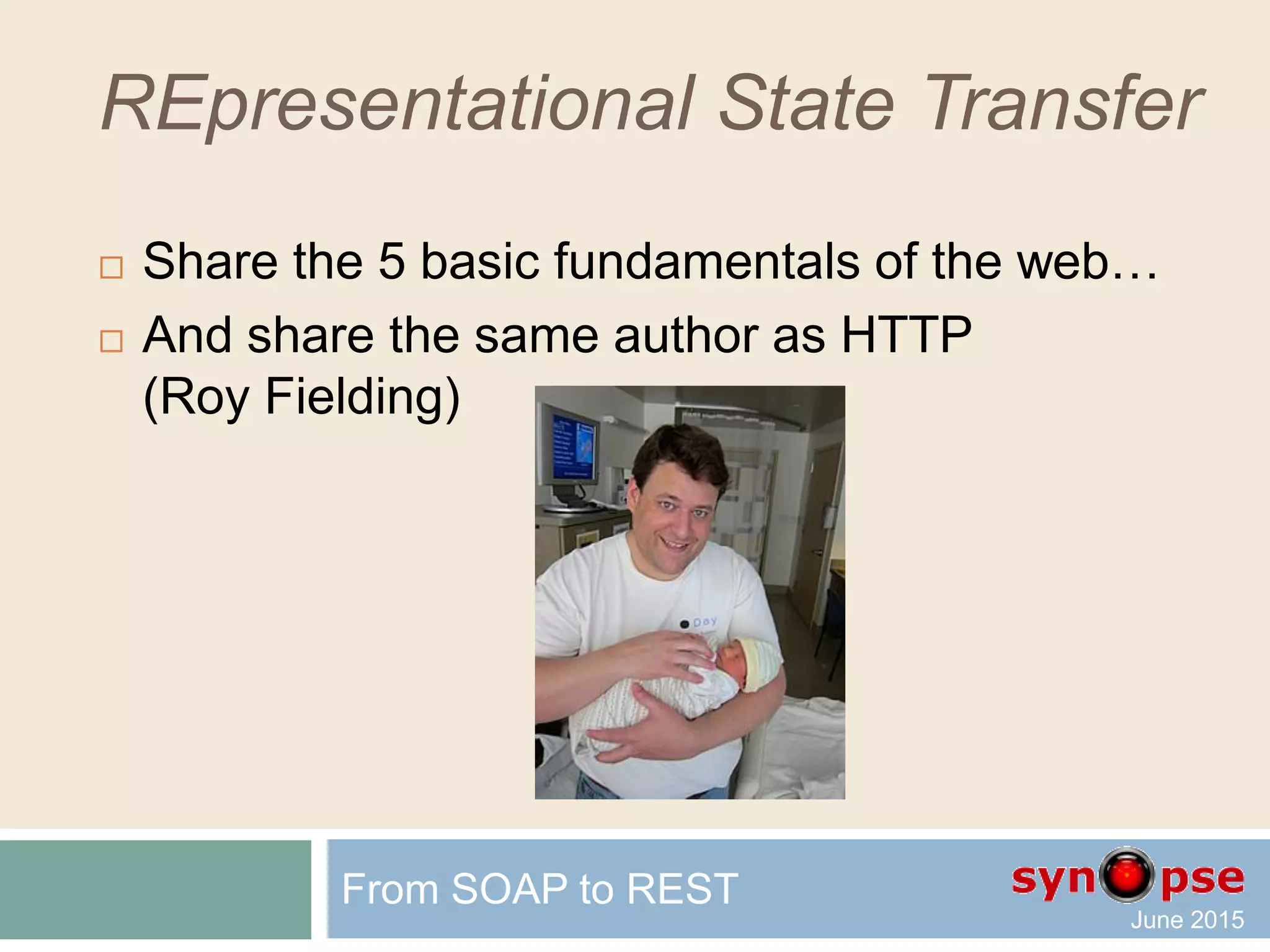 REpresentational State Transfer
 Share the 5 basic fundamentals of the web:
 Everything is a resource
 Every resource is identified
by a unique identifier
 Use simple and uniform interfaces
 Communication is done by representation
 Every request is stateless
From SOAP to REST
 