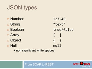 JSON
 JavaScript Object Notation (JSON)
 Standard
 Open
 Simple and lightweight
text-based, human-readable format
for representing simple data structures
and associative arrays (called objects)
 Designed for data Representation
From SOAP to REST
 