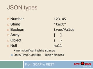 JSON types
 Number 123.45
 String "text"
 Boolean true/false
 Array [ ]
 Object { }
 Null null
+ non significant white spaces
From SOAP to REST
 