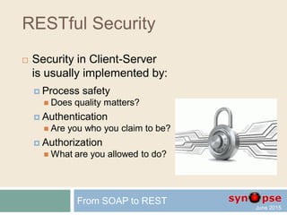 RESTful Security
 Security in Client-Server
is usually implemented by:
 Process safety
 Authentication
 Authorization
From SOAP to REST
 