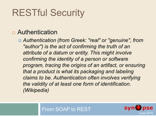 RESTful Security
 Process safety
 Code quality
 Risk management
 Testing
 Feedback, peer review
 Transmission encryption
 Do not reinvent the wheel
From SOAP to REST
 