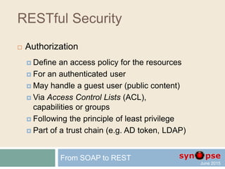 RESTful Security
 Authentication patterns
 Password stored as hash
 N-way challenge
 Single sign-on
 Reinvent the wheel is unsafe
From SOAP to REST
 
