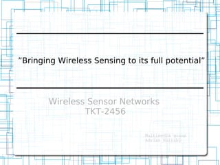 ”Bringing Wireless Sensing to its full potential”




        Wireless Sensor Networks
                TKT-2456

                                 Multimedia group
                                 Adrian Hornsby
 