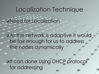 Localization Technique Need for Localization As the network is adaptive it would be fair enough for us to address the nodes dynamically It can done Using DHCP protocol for addressing 