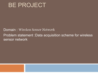 BE PROJECT 
Domain : Wireless Sensor Network 
Problem statement :Data acquisition scheme for wireless 
sensor network 
 
