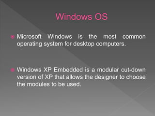  Microsoft Windows is the most common
operating system for desktop computers.
 Windows XP Embedded is a modular cut-down
version of XP that allows the designer to choose
the modules to be used.
 