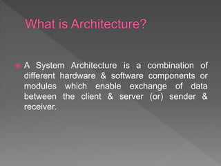  A System Architecture is a combination of
different hardware & software components or
modules which enable exchange of data
between the client & server (or) sender &
receiver.
 