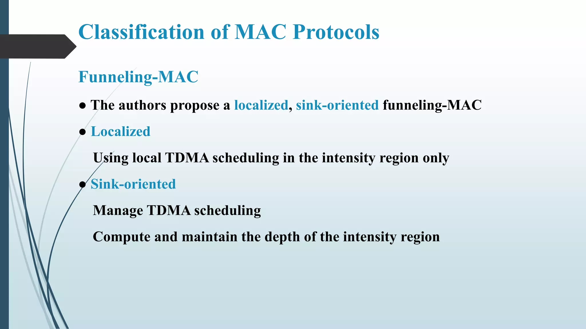 Funneling-MAC
● The authors propose a localized, sink-oriented funneling-MAC
● Localized
Using local TDMA scheduling in the intensity region only
● Sink-oriented
Manage TDMA scheduling
Compute and maintain the depth of the intensity region
Classification of MAC Protocols
 
