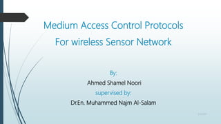 Medium Access Control Protocols
For wireless Sensor Network
By:
Ahmed Shamel Noori
supervised by:
Dr.En. Muhammed Najm Al-Salam
3/10/2017
 