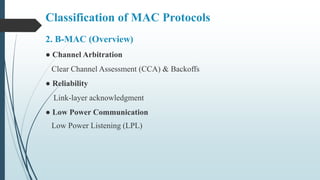 2. B-MAC (Overview)
● Channel Arbitration
Clear Channel Assessment (CCA) & Backoffs
● Reliability
Link-layer acknowledgment
● Low Power Communication
Low Power Listening (LPL)
Classification of MAC Protocols
 
