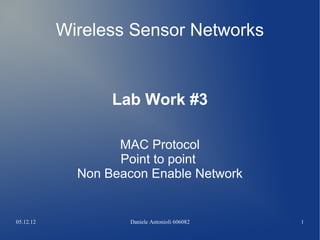 05.12.12 Daniele Antonioli 606082 1
Wireless Sensor Networks
Lab Work #3
MAC Protocol
Point to point
Non Beacon Enable Network
 