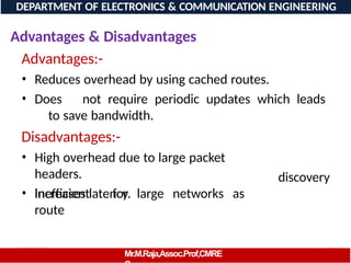 08/06/2026 90
DEPARTMENT OF ELECTRONICS & COMMUNICATION ENGINEERING
Advantages & Disadvantages
Advantages:-
Mr.M.Raja,Assoc.Prof,CMRE
• Reduces overhead by using cached routes.
• Does not require periodic updates which leads
to save bandwidth.
Disadvantages:-
• High overhead due to large packet
headers.
• Inefficient for large networks as
route
discovery
increases latency.
 