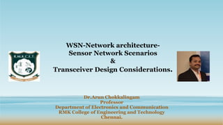 Dr.Arun Chokkalingam
Professor
Department of Electronics and Communication
RMK College of Engineering and Technology
Chennai.
WSN-Network architecture-
Sensor Network Scenarios
&
Transceiver Design Considerations.
 