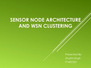 SENSOR NODE ARCHITECTURE
AND WSN CLUSTERING
Presented By:
Shubhi Singh
P14EC021
 