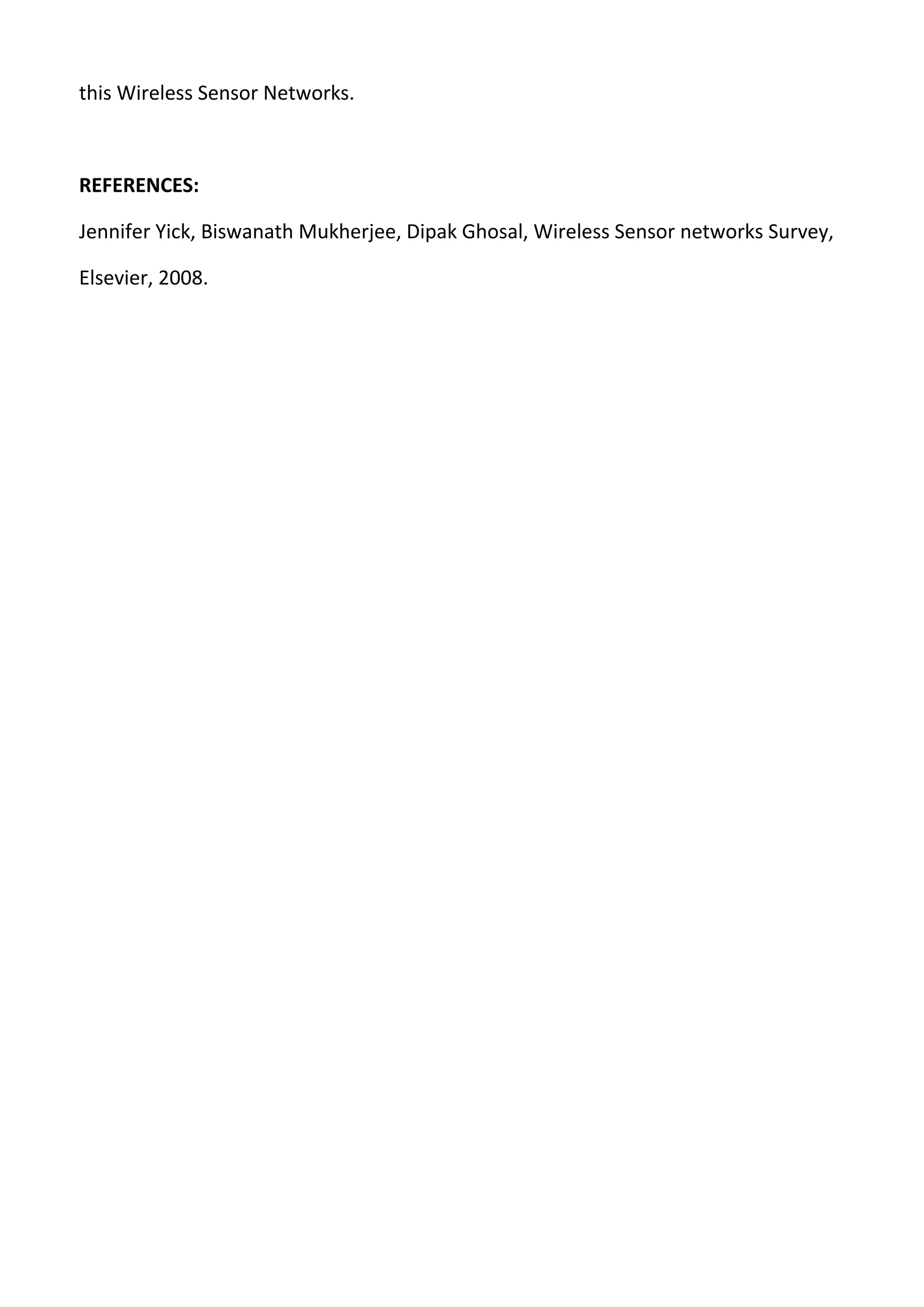this Wireless Sensor Networks.
REFERENCES:
Jennifer Yick, Biswanath Mukherjee, Dipak Ghosal, Wireless Sensor networks Survey,
Elsevier, 2008.
 