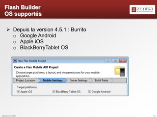 Flash Builder
  OS supportés

    Depuis la version 4.5.1 : Burrito
     o Google Android
     o Apple iOS
     o BlackBerryTablet OS




Zenika © 2011                            14
 