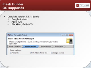 Flash Builder
  OS supportés

    Depuis la version 4.5.1 : Burrito
     o Google Android
     o Apple iOS
     o BlackBerryTablet OS




Zenika © 2011                            15
 