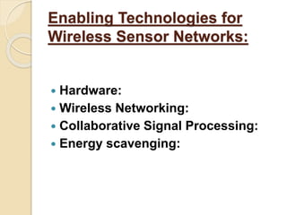 Enabling Technologies for
Wireless Sensor Networks:
 Hardware:
 Wireless Networking:
 Collaborative Signal Processing:
 Energy scavenging:
 