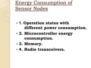 Energy Consumption of
Sensor Nodes
 1. Operation states with
different power consumption.
 2. Microcontroller energy
consumption.
 3. Memory.
 4. Radio transceivers.
 