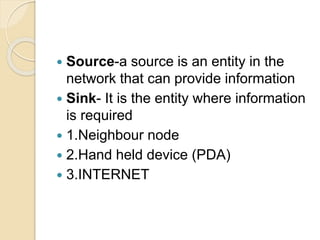  Source-a source is an entity in the
network that can provide information
 Sink- It is the entity where information
is required
 1.Neighbour node
 2.Hand held device (PDA)
 3.INTERNET
 