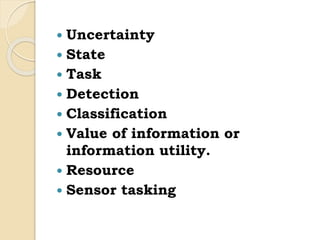  Uncertainty
 State
 Task
 Detection
 Classification
 Value of information or
information utility.
 Resource
 Sensor tasking
 