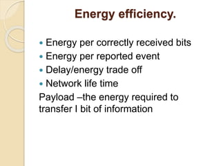Energy efficiency.
 Energy per correctly received bits
 Energy per reported event
 Delay/energy trade off
 Network life time
Payload –the energy required to
transfer I bit of information
 