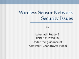 By
Lokanath Reddy E
USN:1PI12IS410
Under the guidance of
Asst Prof: Chandravva Hebbi
Wireless Sensor Network
Security Issues
 