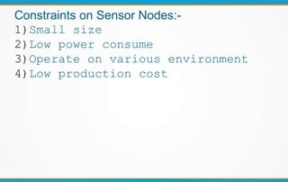 Constraints on Sensor Nodes:-
1)Small size
2)Low power consume
3)Operate on various environment
4)Low production cost