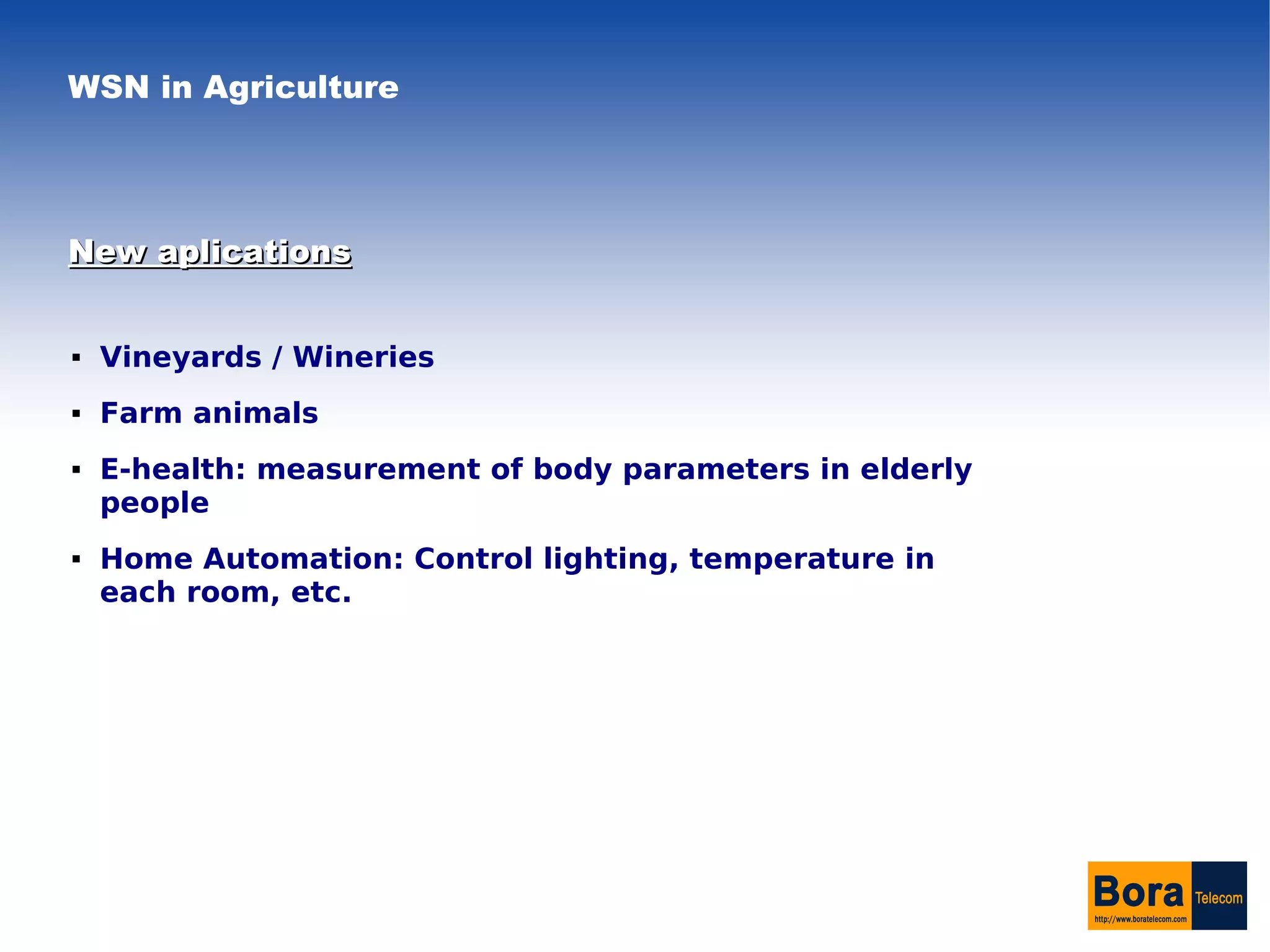 WSN in Agriculture




New aplications


   Vineyards / Wineries
   Farm animals
   E-health: measurement of body parameters in elderly
    people
   Home Automation: Control lighting, temperature in
    each room, etc.
 