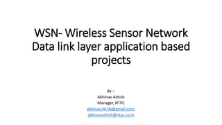 WSN- Wireless Sensor Network
Data link layer application based
projects
By :-
Abhinav Ashish
Manager, NTPC
abhinav.iitr.06@gmail.com,
abhinavashish@ntpc.co.in
 