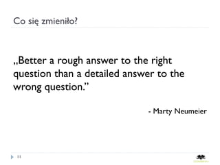 Co się zmieniło?



„Better a rough answer to the right
question than a detailed answer to the
wrong question.”

                             - Marty Neumeier




11
 