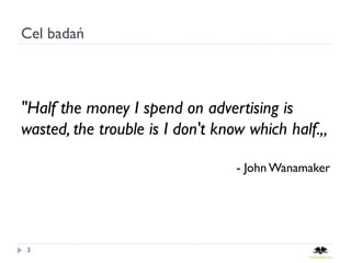 Cel badań



"Half the money I spend on advertising is
wasted, the trouble is I don't know which half.„

                                 - John Wanamaker




3
 