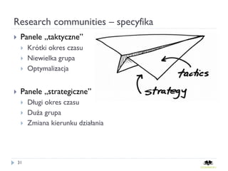 Research communities – specyfika
    Panele „taktyczne”
        Krótki okres czasu
        Niewielka grupa
        Optymalizacja


    Panele „strategiczne”
        Długi okres czasu
        Duża grupa
        Zmiana kierunku działania




    31
 