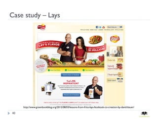 Case study – Lays




     http://www.greenbookblog.org/2012/08/03/lessons-from-frito-lays-facebook-co-creation-by-david-bauer/

40
 