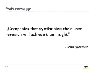 Podsumowując



„Companies that synthesize their user
research will achieve true insight.”

                            - Louis Rosenfeld




47
 