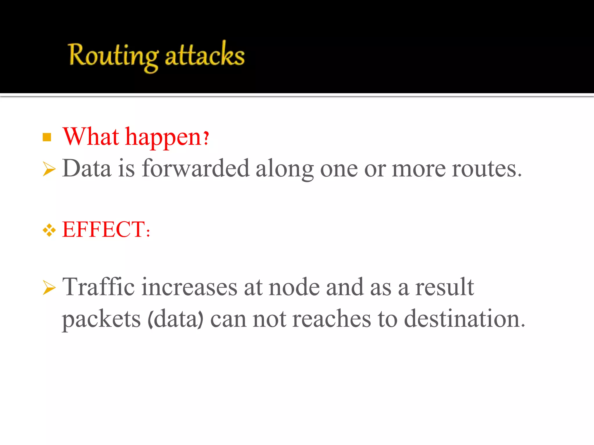  What happen? 
 Data is forwarded along one or more routes. 
 EFFECT: 
 Traffic increases at node and as a result 
packets (data) can not reaches to destination. 
 