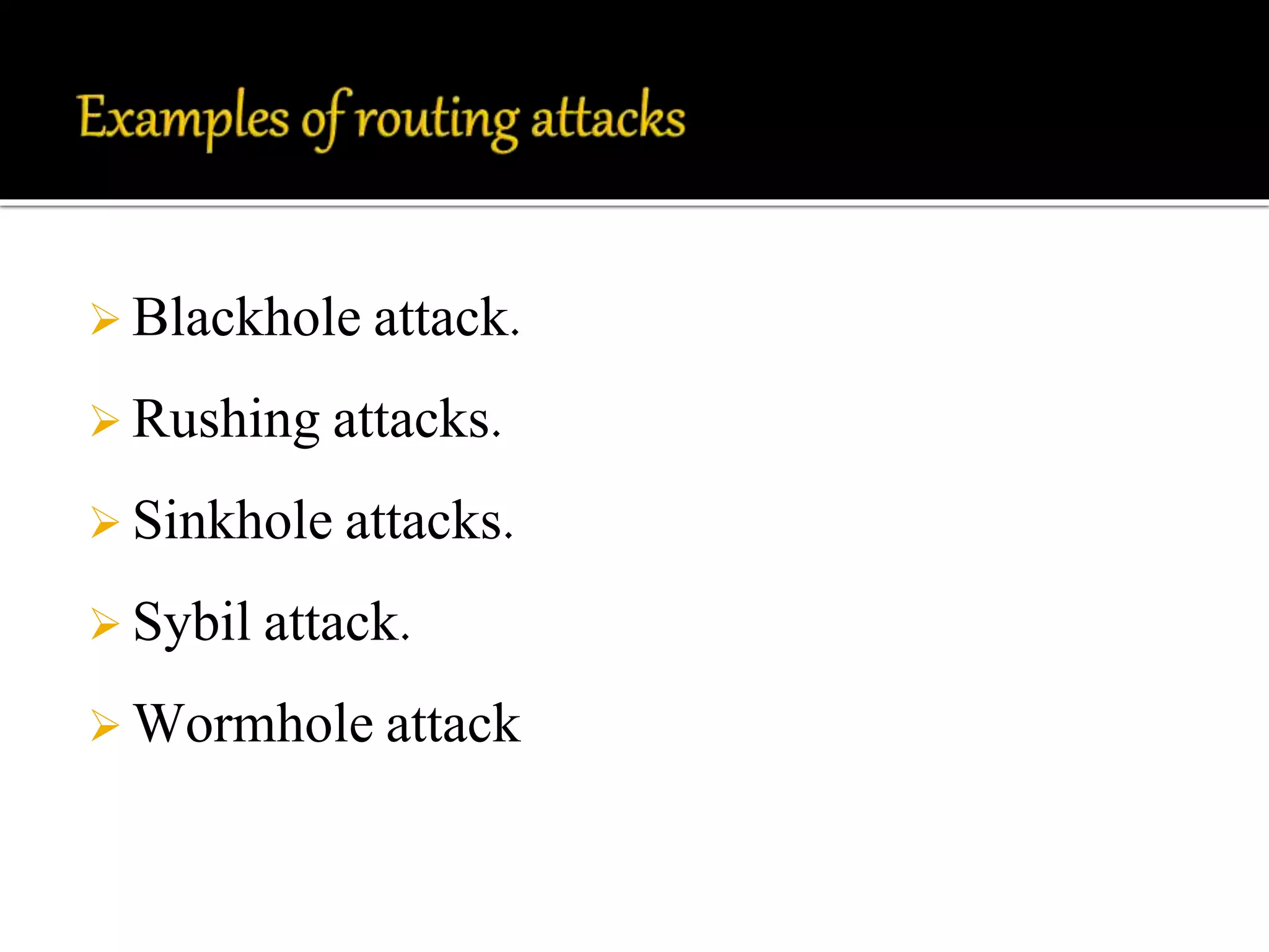  Blackhole attack. 
 Rushing attacks. 
 Sinkhole attacks. 
 Sybil attack. 
Wormhole attack 
 