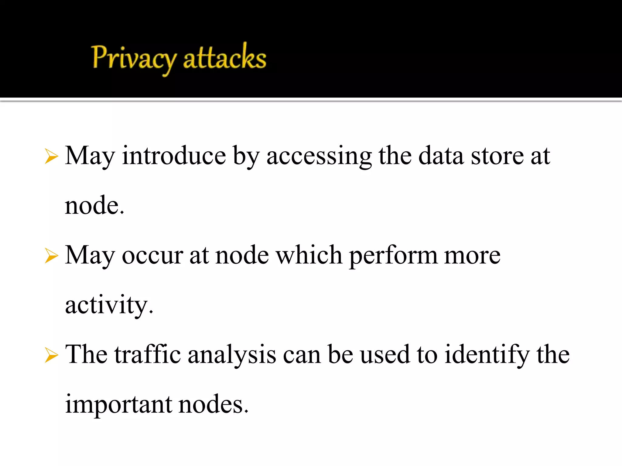  May introduce by accessing the data store at 
node. 
 May occur at node which perform more 
activity. 
 The traffic analysis can be used to identify the 
important nodes. 
 