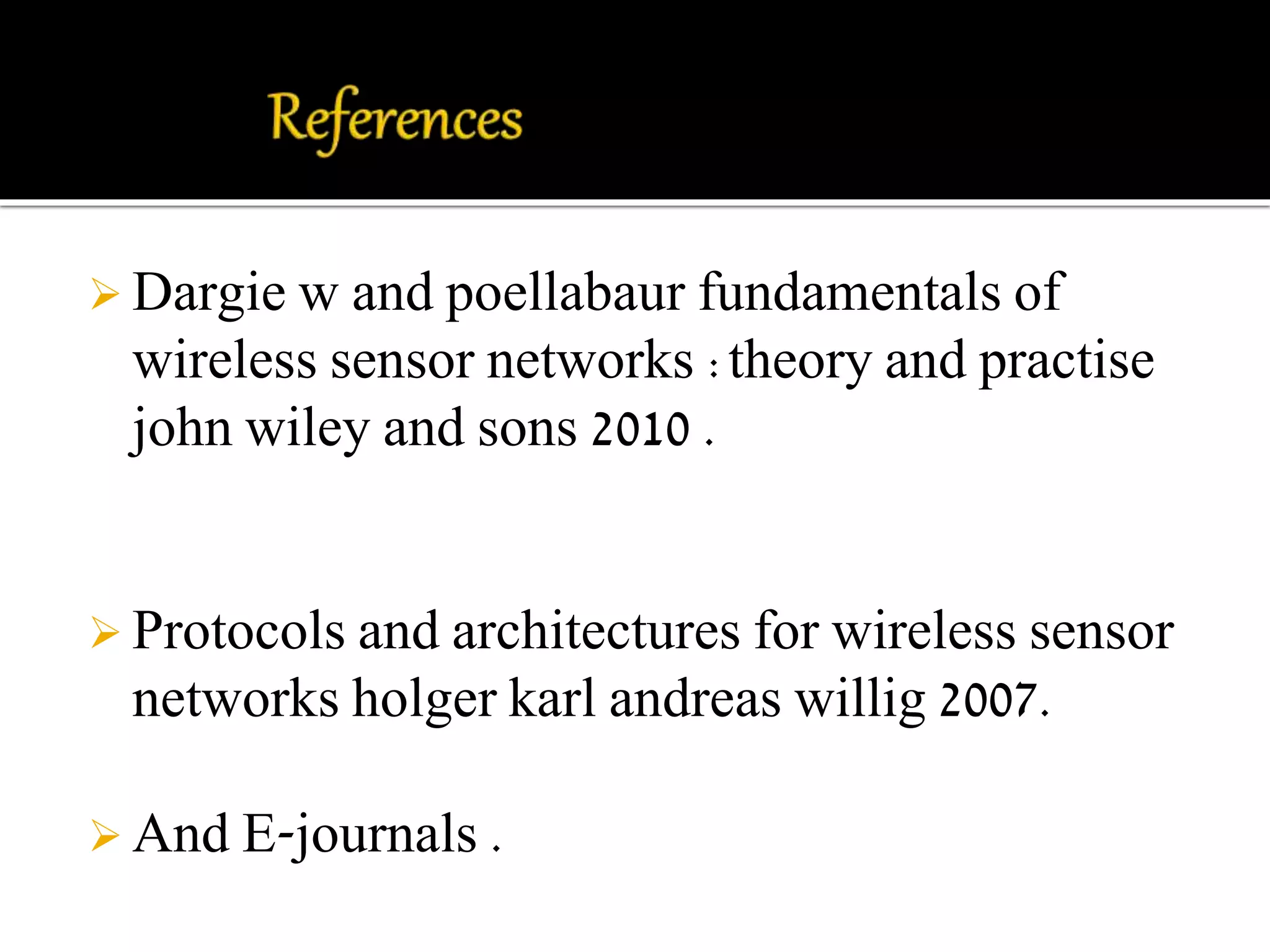  Dargie w and poellabaur fundamentals of 
wireless sensor networks :theory and practise 
john wiley and sons 2010 . 
 Protocols and architectures for wireless sensor 
networks holger karl andreas willig 2007. 
 And E-journals . 
 