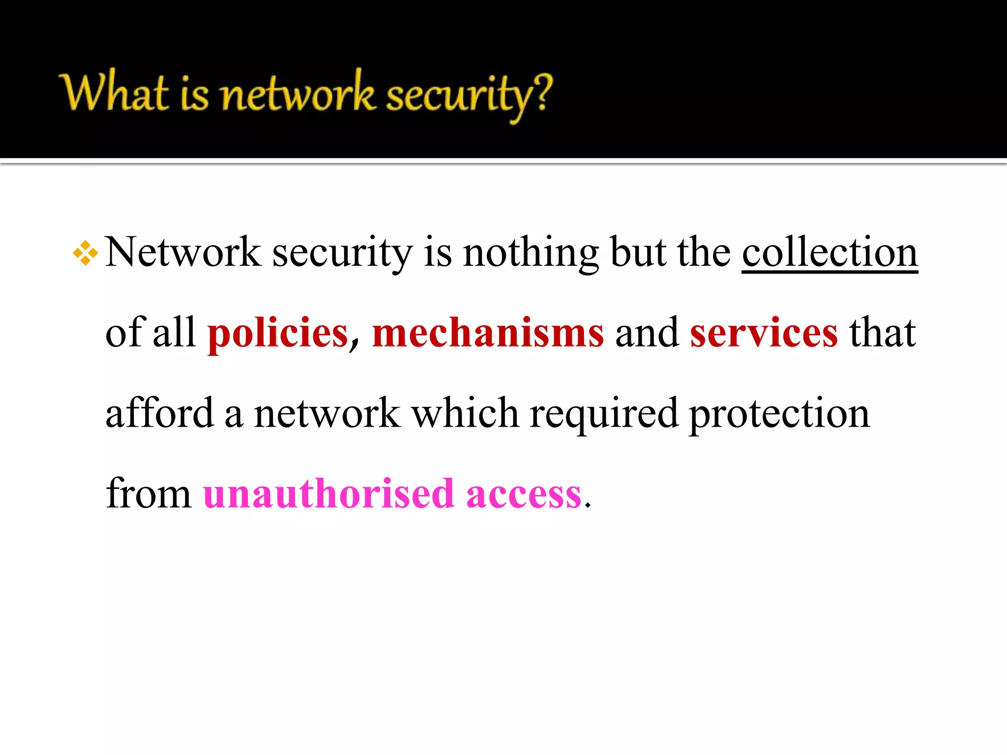Network security is nothing but the collection 
of all policies, mechanisms and services that 
afford a network which required protection 
from unauthorised access. 
 