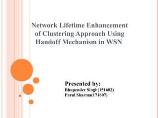 Network Lifetime Enhancement
of Clustering Approach Using
Handoff Mechanism in WSN
Presented by:
Bhupender Singh(151602)
Parul Sharma(171607)
 