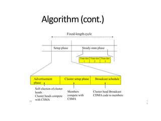 Algorithm(cont.)
15
Advertisement
phase
Cluster setup phase Broadcast schedule
Time slot
1
Time slot
2
Time slot
3
Setup phase Steady-state phase
Self-election of cluster
heads
Cluster heads compete
with CSMA
Members
compete with
CSMA
Cluster head Broadcast
CDMA code to members
Fixed-length cycle
1
5
 