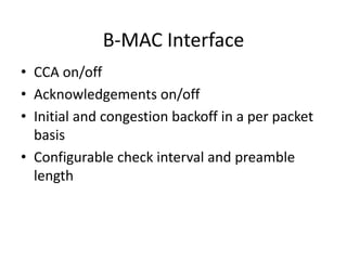 B-MAC Interface
• CCA on/off
• Acknowledgements on/off
• Initial and congestion backoff in a per packet
basis
• Configurable check interval and preamble
length
 