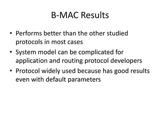 B-MAC Results
• Performs better than the other studied
protocols in most cases
• System model can be complicated for
application and routing protocol developers
• Protocol widely used because has good results
even with default parameters
 