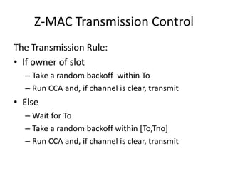 Z-MAC Transmission Control
The Transmission Rule:
• If owner of slot
– Take a random backoff within To
– Run CCA and, if channel is clear, transmit
• Else
– Wait for To
– Take a random backoff within [To,Tno]
– Run CCA and, if channel is clear, transmit
 