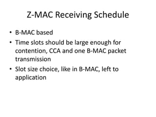Z-MAC Receiving Schedule
• B-MAC based
• Time slots should be large enough for
contention, CCA and one B-MAC packet
transmission
• Slot size choice, like in B-MAC, left to
application
 