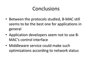 Conclusions
• Between the protocols studied, B-MAC still
seems to be the best one for applications in
general
• Application developers seem not to use B-
MAC’s control interface
• Middleware service could make such
optimizations according to network status
 