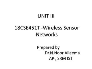 UNIT III
18CSE451T -Wireless Sensor
Networks
Prepared by
Dr.N.Noor Alleema
AP , SRM IST
 